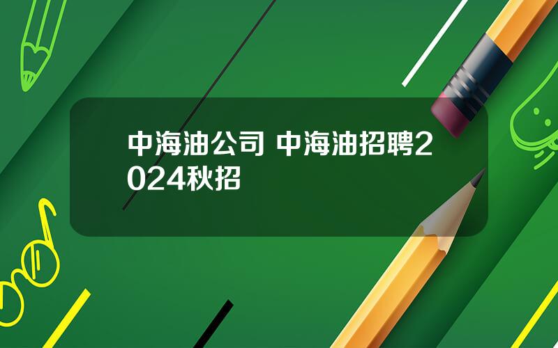 中海油公司 中海油招聘2024秋招